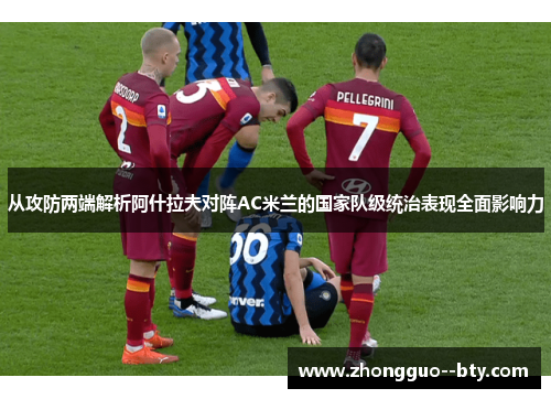 从攻防两端解析阿什拉夫对阵AC米兰的国家队级统治表现全面影响力 从攻防两端解析阿什拉夫对阵AC米兰的国家队级统治表现全面影响力