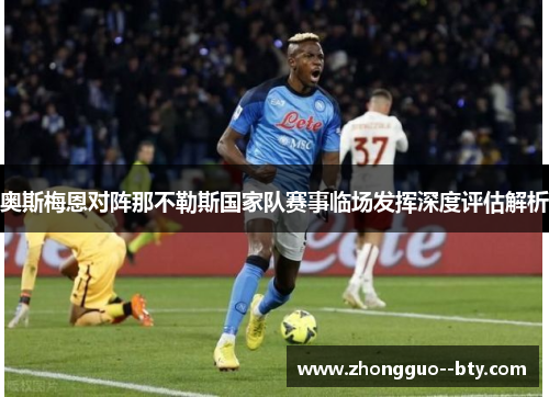 奥斯梅恩对阵那不勒斯国家队赛事临场发挥深度评估解析 奥斯梅恩对阵那不勒斯国家队赛事临场发挥深度评估解析