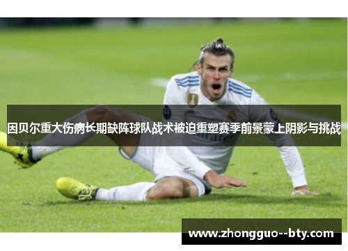 因贝尔重大伤病长期缺阵球队战术被迫重塑赛季前景蒙上阴影与挑战 因贝尔重大伤病长期缺阵球队战术被迫重塑赛季前景蒙上阴影与挑战