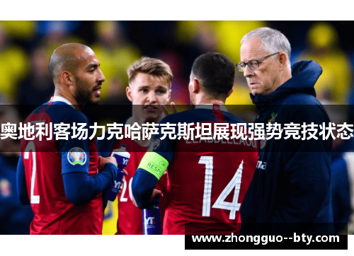 奥地利客场力克哈萨克斯坦展现强势竞技状态 奥地利客场力克哈萨克斯坦展现强势竞技状态