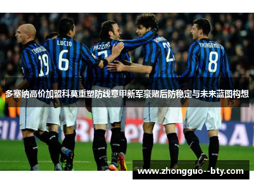 多塞纳高价加盟科莫重塑防线意甲新军豪赌后防稳定与未来蓝图构想 多塞纳高价加盟科莫重塑防线意甲新军豪赌后防稳定与未来蓝图构想