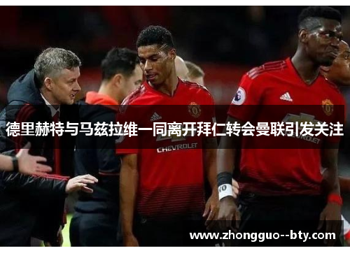 德里赫特与马兹拉维一同离开拜仁转会曼联引发关注 德里赫特与马兹拉维一同离开拜仁转会曼联引发关注