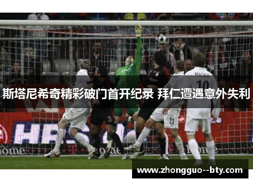 斯塔尼希奇精彩破门首开纪录 拜仁遭遇意外失利 斯塔尼希奇精彩破门首开纪录 拜仁遭遇意外失利
