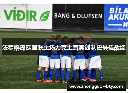 法罗群岛欧国联主场力克土耳其创队史最佳战绩 法罗群岛欧国联主场力克土耳其创队史最佳战绩