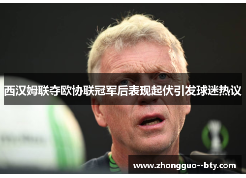 西汉姆联夺欧协联冠军后表现起伏引发球迷热议 西汉姆联夺欧协联冠军后表现起伏引发球迷热议