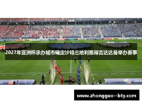 2027年亚洲杯承办城市确定沙特三地利雅得吉达达曼举办赛事 2027年亚洲杯承办城市确定沙特三地利雅得吉达达曼举办赛事
