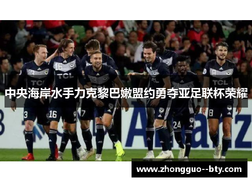 中央海岸水手力克黎巴嫩盟约勇夺亚足联杯荣耀