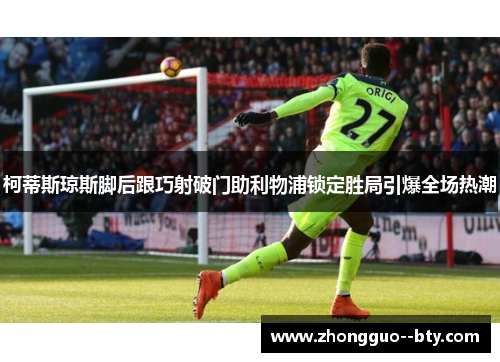 柯蒂斯琼斯脚后跟巧射破门助利物浦锁定胜局引爆全场热潮 柯蒂斯琼斯脚后跟巧射破门助利物浦锁定胜局引爆全场热潮