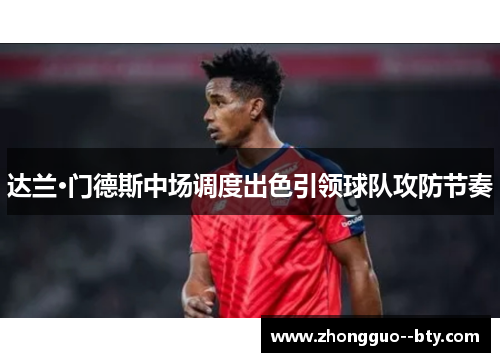 达兰·门德斯中场调度出色引领球队攻防节奏 达兰·门德斯中场调度出色引领球队攻防节奏