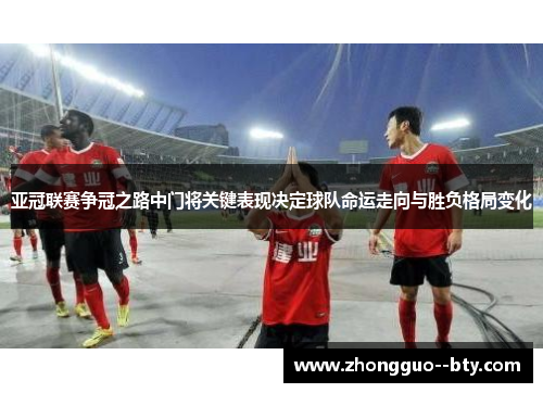 亚冠联赛争冠之路中门将关键表现决定球队命运走向与胜负格局变化