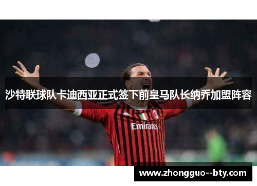 沙特联球队卡迪西亚正式签下前皇马队长纳乔加盟阵容 沙特联球队卡迪西亚正式签下前皇马队长纳乔加盟阵容